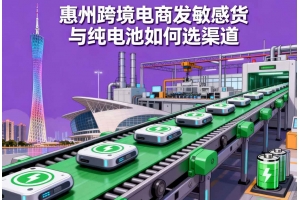 惠州跨境电商发敏感货与纯电池如何选渠道