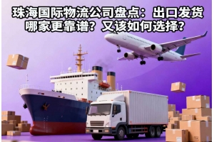 珠海国际物流公司盘点：出口发货哪家更靠谱？又该如何选择？