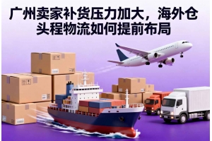 广州卖家补货压力加大,海外仓头程物流如何提前布局
