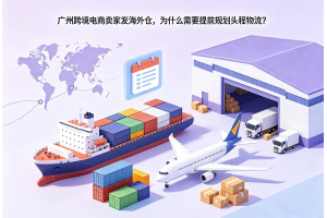 广州跨境电商卖家发海外仓,为什么需要提前规划头程物流?