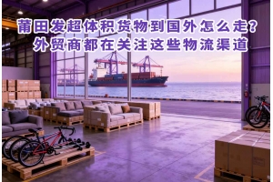 莆田发超体积货物到国外怎么走？外贸商都在关注这些物流渠道