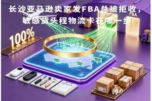 长沙亚马逊卖家发FBA总被拒收，敏感货头程物流卡在哪一步