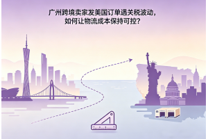 广州跨境卖家发美国订单遇关税波动,如何让物流成本保持可控?