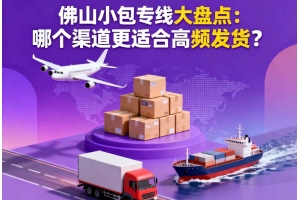 佛山小包专线大盘点:哪个渠道更适合高频发货?