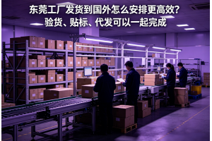 东莞工厂发货到国外怎么安排更高效?验货、贴标、代发可以一起完成