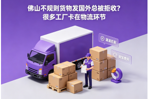 佛山不规则货物发国外总被拒收?很多工厂卡在物流环节