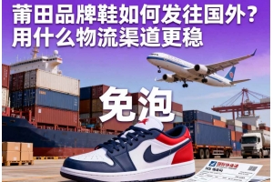 莆田品牌鞋如何发往国外？用什么物流渠道更稳