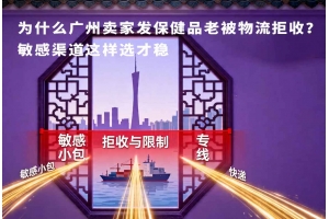 为什么广州卖家发保健品老被物流拒收?敏感渠道这样选才稳